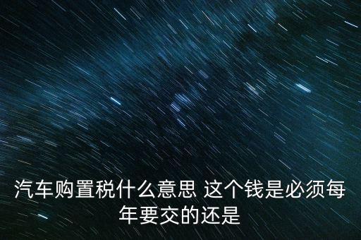 汽車購(gòu)置稅什么意思 這個(gè)錢(qián)是必須每年要交的還是