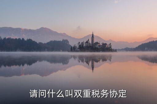 什么是雙重征稅協(xié)定，什么是double tax treaty