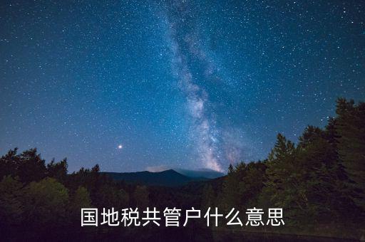什么是國稅地稅共管戶，國地稅共管戶比對(duì)清理是什么意思