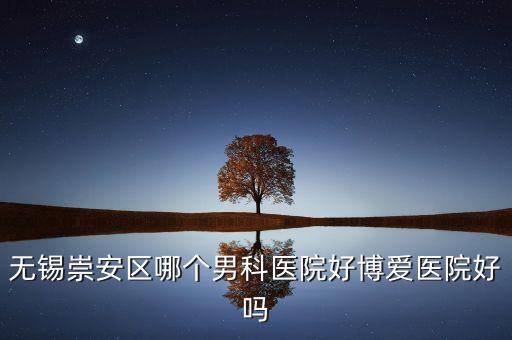 無錫崇安區(qū)有什么地稅，無錫崇安區(qū)哪個(gè)男科醫(yī)院好博愛醫(yī)院好嗎