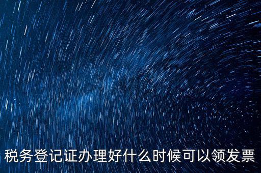 發(fā)票什么時(shí)候領(lǐng)，稅務(wù)登記證辦理好什么時(shí)候可以領(lǐng)發(fā)票