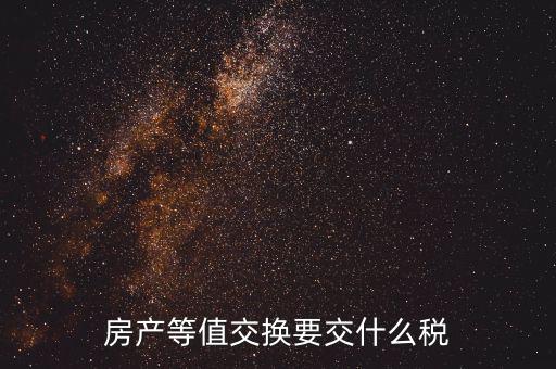 房產(chǎn)置換要什么稅，房產(chǎn)等值交換要交什么稅
