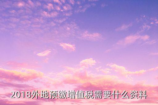 地稅預(yù)繳需要什么資料，跨省分支機(jī)構(gòu)預(yù)繳所得稅要向地稅提供提供哪些資料