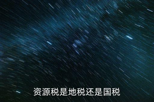 地稅資源稅是什么，資源稅是地稅還是國(guó)稅