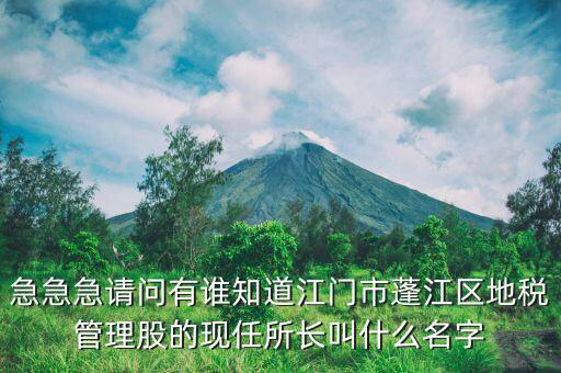 急急急請(qǐng)問有誰(shuí)知道江門市蓬江區(qū)地稅管理股的現(xiàn)任所長(zhǎng)叫什么名字