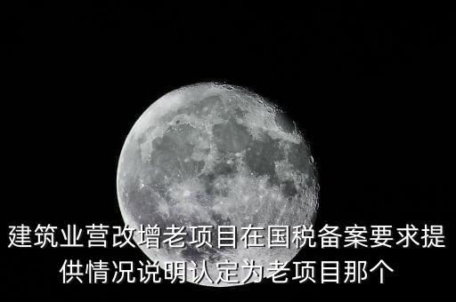 什么是建筑業(yè)老項(xiàng)目，建筑業(yè)營改增老項(xiàng)目在國稅備案要求提供情況說明認(rèn)定為老項(xiàng)目那個(gè)