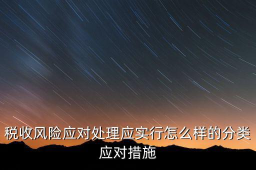 什么是稅收風(fēng)險(xiǎn)應(yīng)對，稅收風(fēng)險(xiǎn)應(yīng)對處理應(yīng)實(shí)行怎么樣的分類應(yīng)對措施