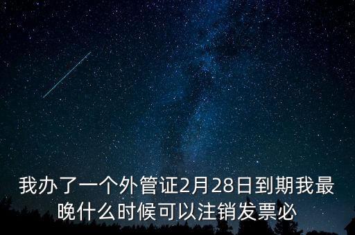 外管證什么時候核銷，我辦了一個外管證2月28日到期我最晚什么時候可以注銷發(fā)票必