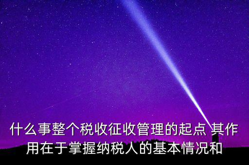 什么是整個(gè)稅收征收管理的起點(diǎn)，什么是稅收征管工作的起點(diǎn)