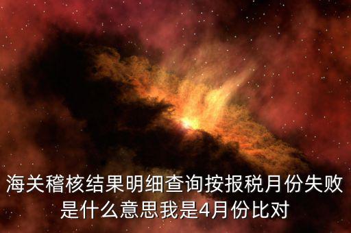 海關(guān)稽核比對(duì)是什么意思，海關(guān)稽核結(jié)果明細(xì)查詢按報(bào)稅月份失敗是什么意思我是4月份比對(duì)