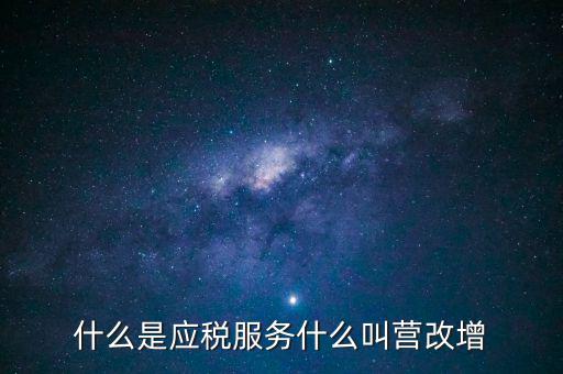 營改增所謂的應(yīng)稅服務(wù)指什么，什么是應(yīng)稅服務(wù)什么叫營改增