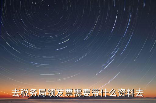 國(guó)稅局領(lǐng)票帶什么，去稅務(wù)局領(lǐng)發(fā)票需要帶什么資料去