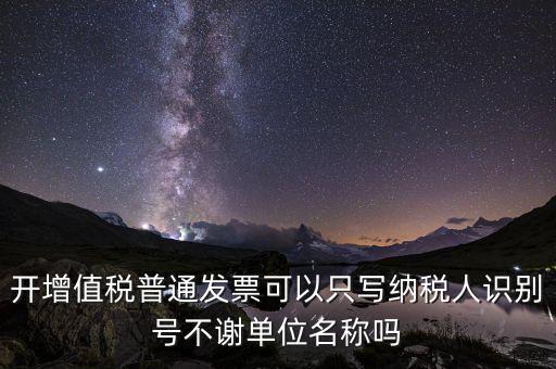 什么發(fā)票只用單位名，一般納稅人給事業(yè)單位開增值稅普票只有單位名稱可以開嗎