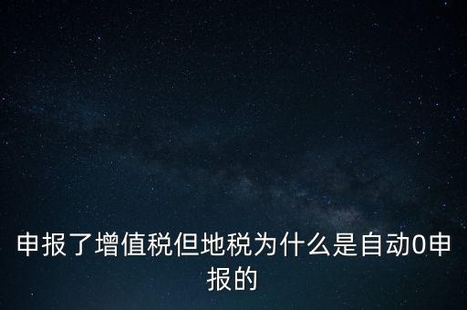 地稅為什么零申報，申報了增值稅但地稅為什么是自動0申報的