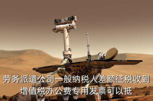 勞務(wù)派遣公司一般納稅人差額征稅收到增值稅辦公費(fèi)專(zhuān)用發(fā)票可以抵