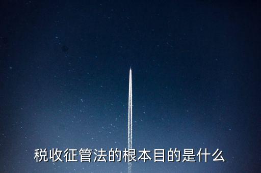 稅收宣傳的最終目的是什么，稅收征管法的根本目的是什么