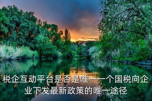 什么是稅企交互平臺，稅企互動平臺是否是唯一一個國稅向企業(yè)下發(fā)最新政策的唯一途徑