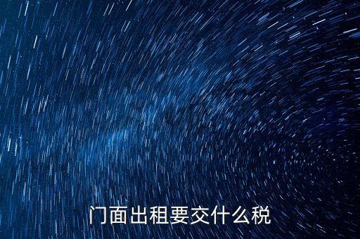 門面租賃稅包括什么，門面出租要交什么稅