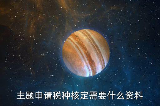 深圳核定稅種需要帶什么資料，去稅務所核定稅種需要哪些材料