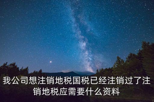 我公司想注銷地稅國稅已經(jīng)注銷過了注銷地稅應需要什么資料