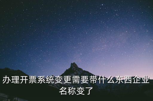 注銷開票系統(tǒng)需要什么，辦理開票系統(tǒng)變更需要帶什么東西企業(yè)名稱變了