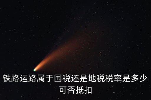 鐵路上什么稅，鐵路運(yùn)路屬于國稅還是地稅稅率是多少可否抵扣