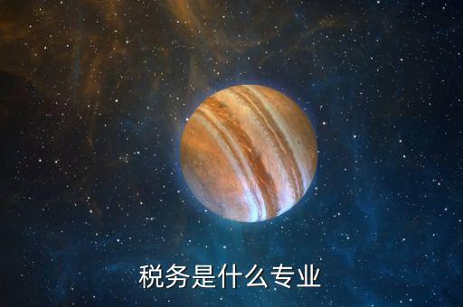稅務(wù)向?qū)鞘裁?，稅?wù)是什么專(zhuān)業(yè)