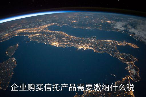 受托代銷商品交什么稅，企業(yè)購買信托產品需要繳納什么稅