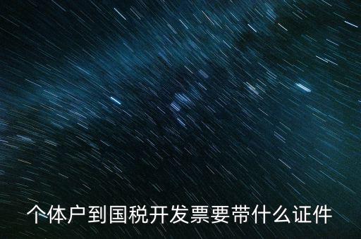 個(gè)體戶到國(guó)稅開(kāi)發(fā)票要帶什么證件