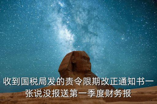 收到國(guó)稅局發(fā)的責(zé)令限期改正通知書一張說(shuō)沒(méi)報(bào)送第一季度財(cái)務(wù)報(bào)