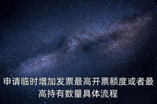 申請臨時增加發(fā)票最高開票額度或者最高持有數量具體流程