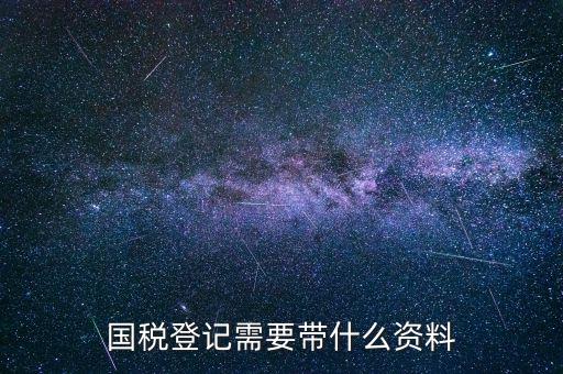 國(guó)稅稅務(wù)登記需要什么，國(guó)稅登記需要帶什么資料