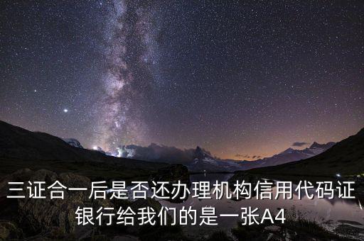三證合一后名字叫什么，三證合一后是否還辦理機構(gòu)信用代碼證銀行給我們的是一張A4