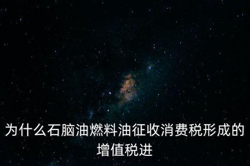 石腦油為什么退稅，為什么石腦油燃料油征收消費稅形成的增值稅進