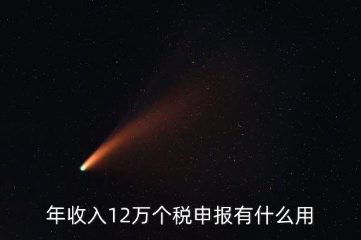 12萬(wàn)納稅申報(bào)有什么用，年收入12萬(wàn)個(gè)稅申報(bào)有什么好處