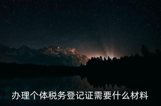 個體戶稅務登記需要什么資料，辦理個體稅務登記證需要什么材料