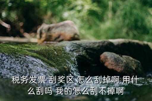 發(fā)票涂層用什么刮，稅務(wù)發(fā)票 刮獎(jiǎng)區(qū) 怎么刮掉啊 用什么刮嗎 我的怎么刮不掉啊