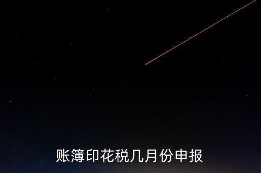 賬簿印花稅什么時候申報，賬簿印花稅一定要在1月份申報么