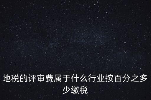 地稅局所屬行業(yè)是什么，地稅的評審費屬于什么行業(yè)按百分之多少繳稅
