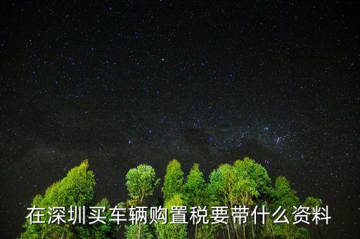 深圳購(gòu)置稅需要什么材料，深圳新車購(gòu)置稅在哪交 需要什么材料