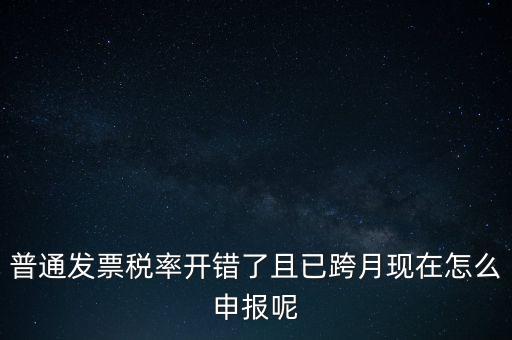稅率錯(cuò)了的普票按什么申報(bào)，增值稅普通發(fā)票稅率開錯(cuò)怎么報(bào)稅
