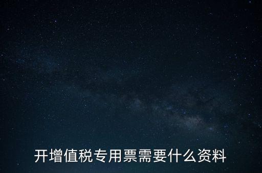 開(kāi)增值稅專用票需要什么資料