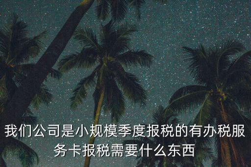 辦稅服務(wù)卡需要帶什么，我們公司是小規(guī)模季度報(bào)稅的有辦稅服務(wù)卡報(bào)稅需要什么東西