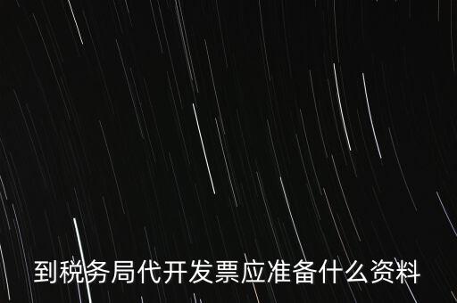 個人去稅務(wù)局代開發(fā)需要什么資料，到稅務(wù)局代開發(fā)票應準備什么資料