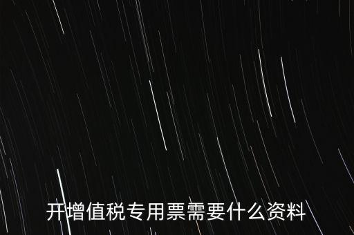 開專票需要提供什么，開增值稅專用發(fā)票都需要什么資料