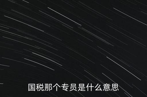 國家稅務局中的稅務科室專員是干什么的，稅務專員是一種什么工作和會計有什么不同和會計一樣也分從