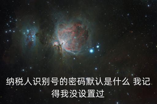 納稅人識別號的密碼默認是什么 我記得我沒設(shè)置過