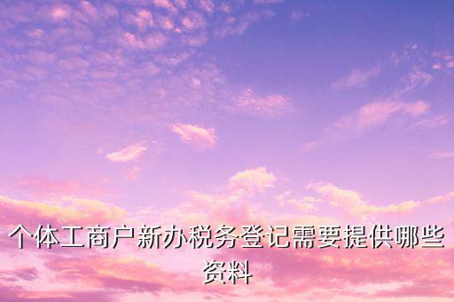 個(gè)體工商戶(hù)新辦稅務(wù)登記需要提供哪些資料