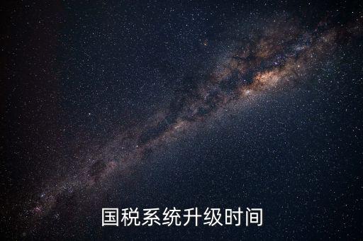北京國(guó)稅系統(tǒng)升級(jí)什么時(shí)候結(jié)束，國(guó)稅系統(tǒng)升級(jí)時(shí)間