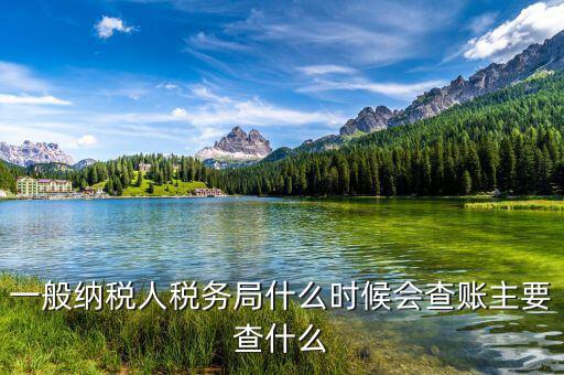 稅務(wù)局什么時候扎帳，一般納稅人稅務(wù)局什么時候會查賬主要查什么
